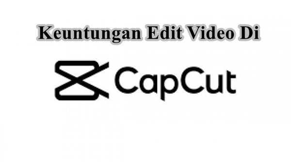 Keuntungan Proses Edit Video Didalam CapCut Pro